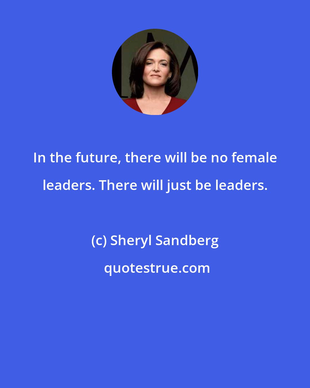 Sheryl Sandberg: In the future, there will be no female leaders. There will just be leaders.