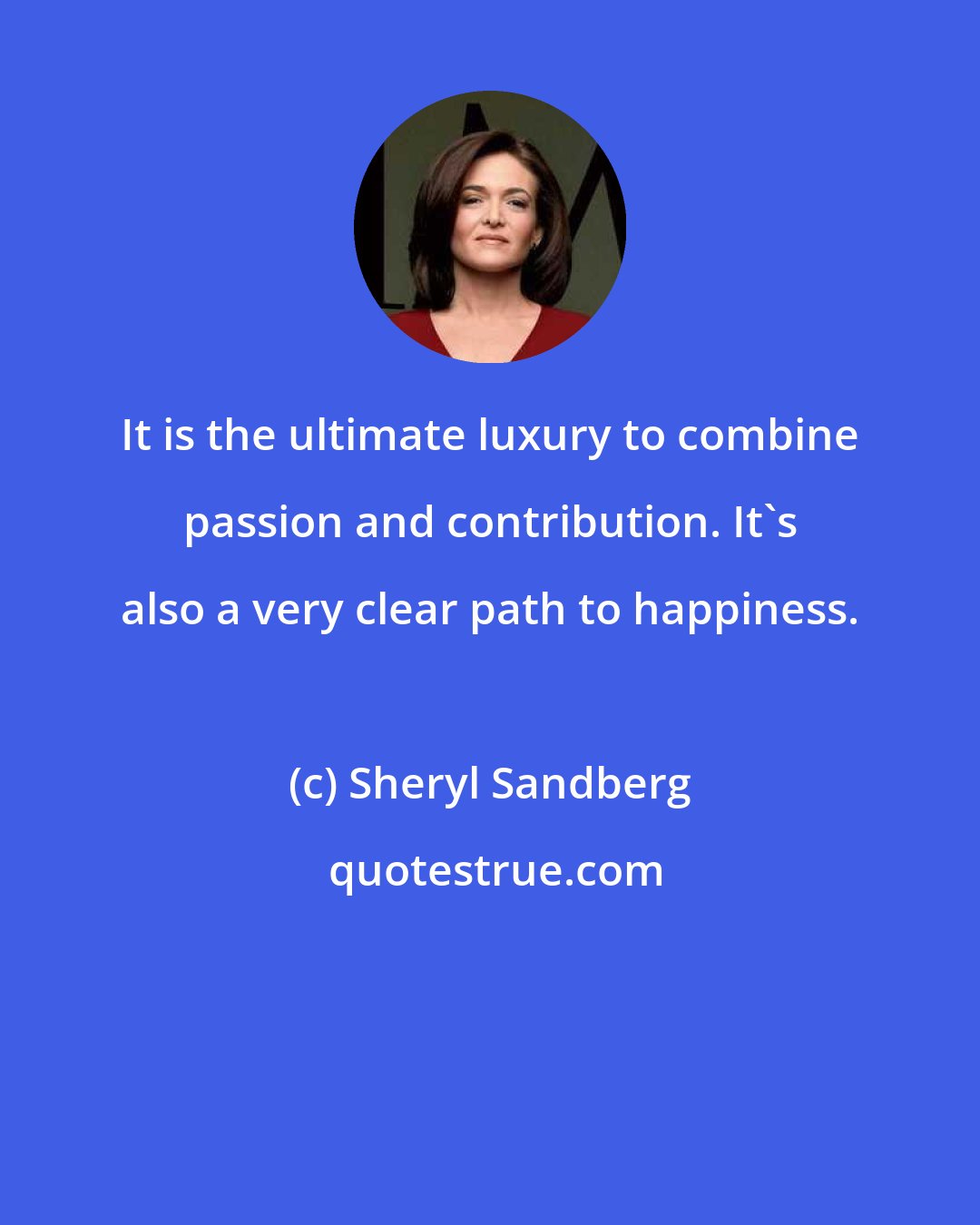 Sheryl Sandberg: It is the ultimate luxury to combine passion and contribution. It's also a very clear path to happiness.