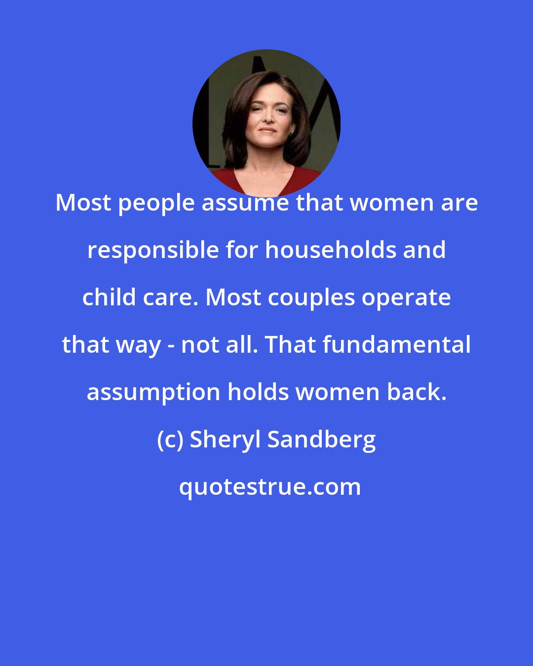 Sheryl Sandberg: Most people assume that women are responsible for households and child care. Most couples operate that way - not all. That fundamental assumption holds women back.