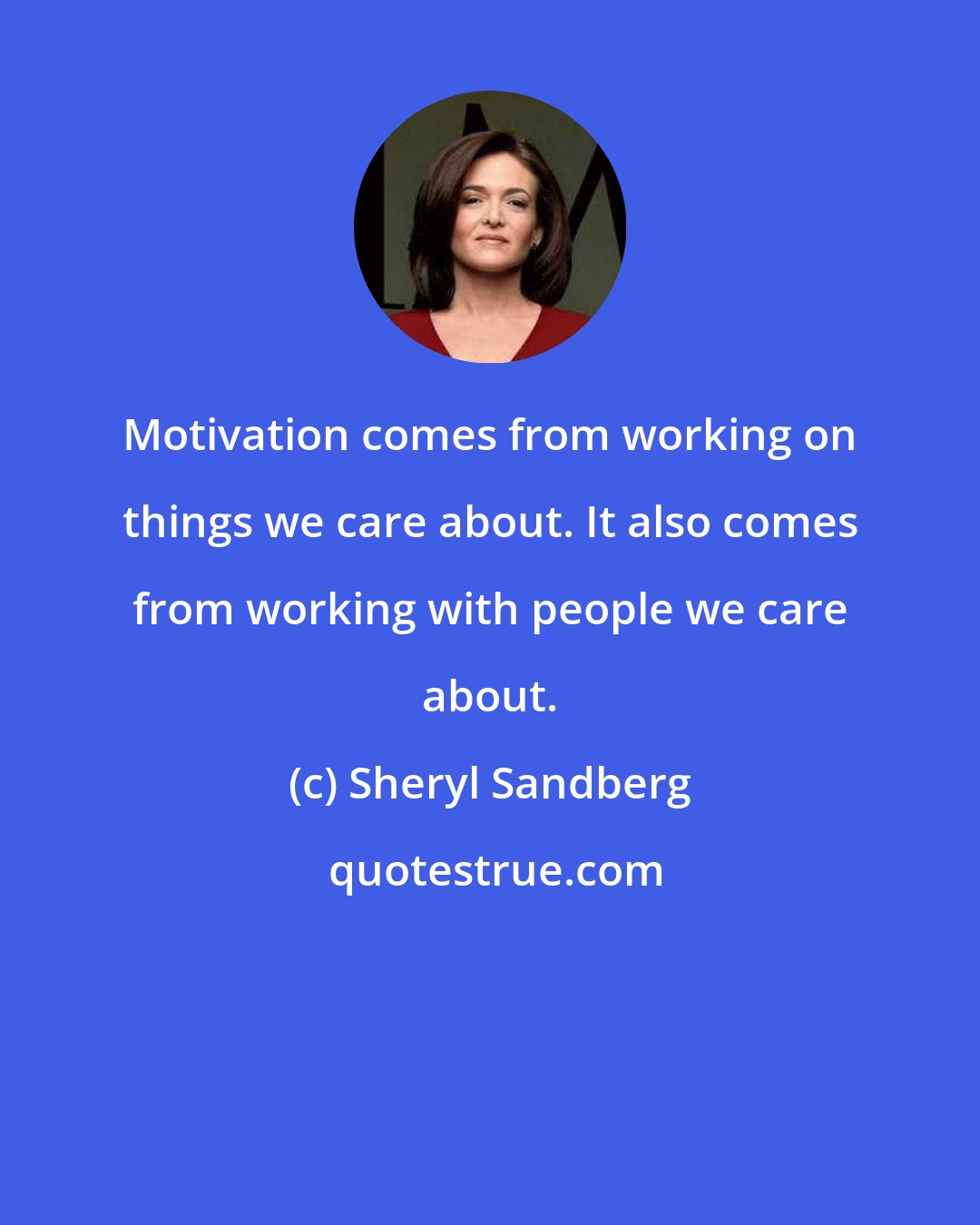 Sheryl Sandberg: Motivation comes from working on things we care about. It also comes from working with people we care about.