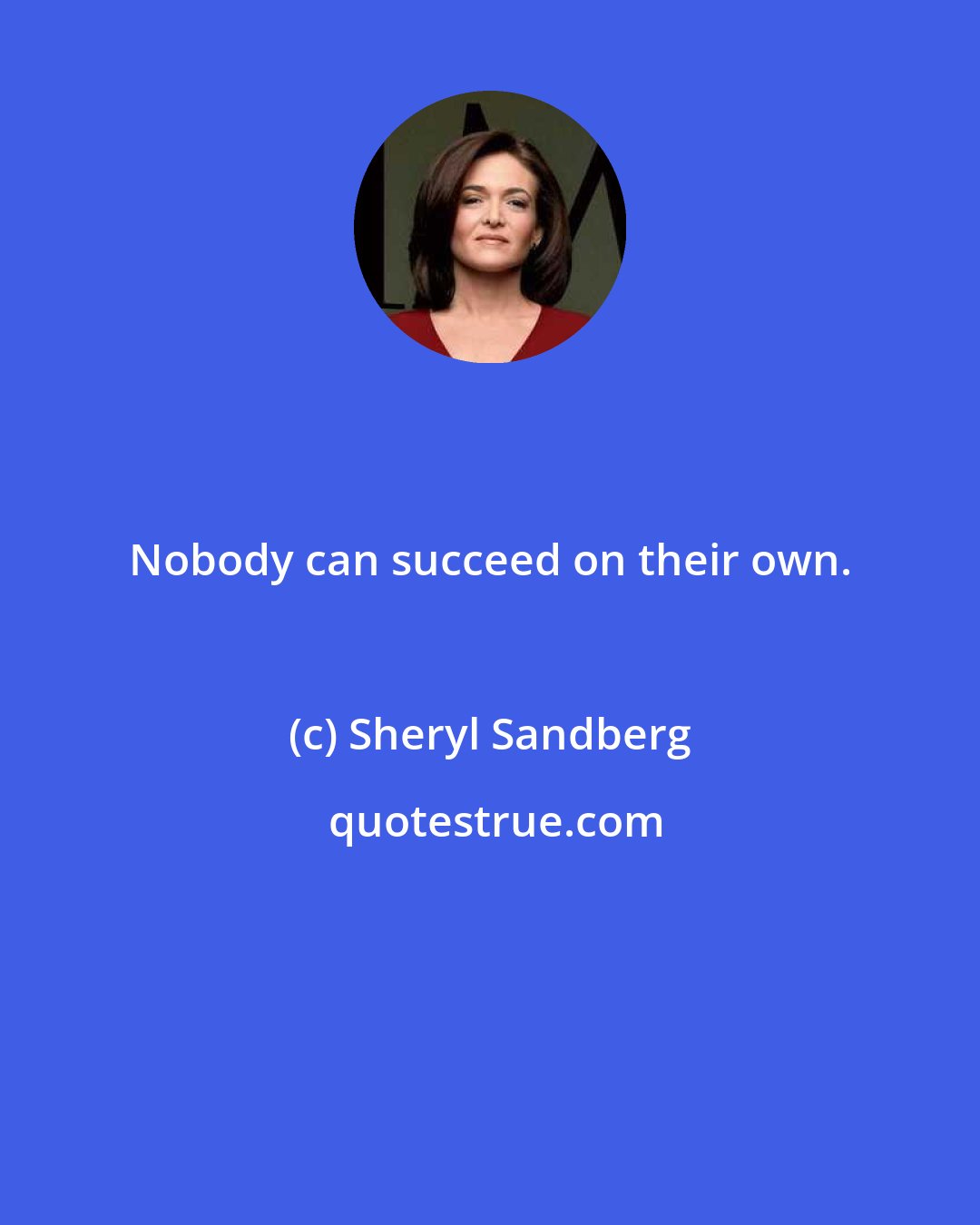 Sheryl Sandberg: Nobody can succeed on their own.