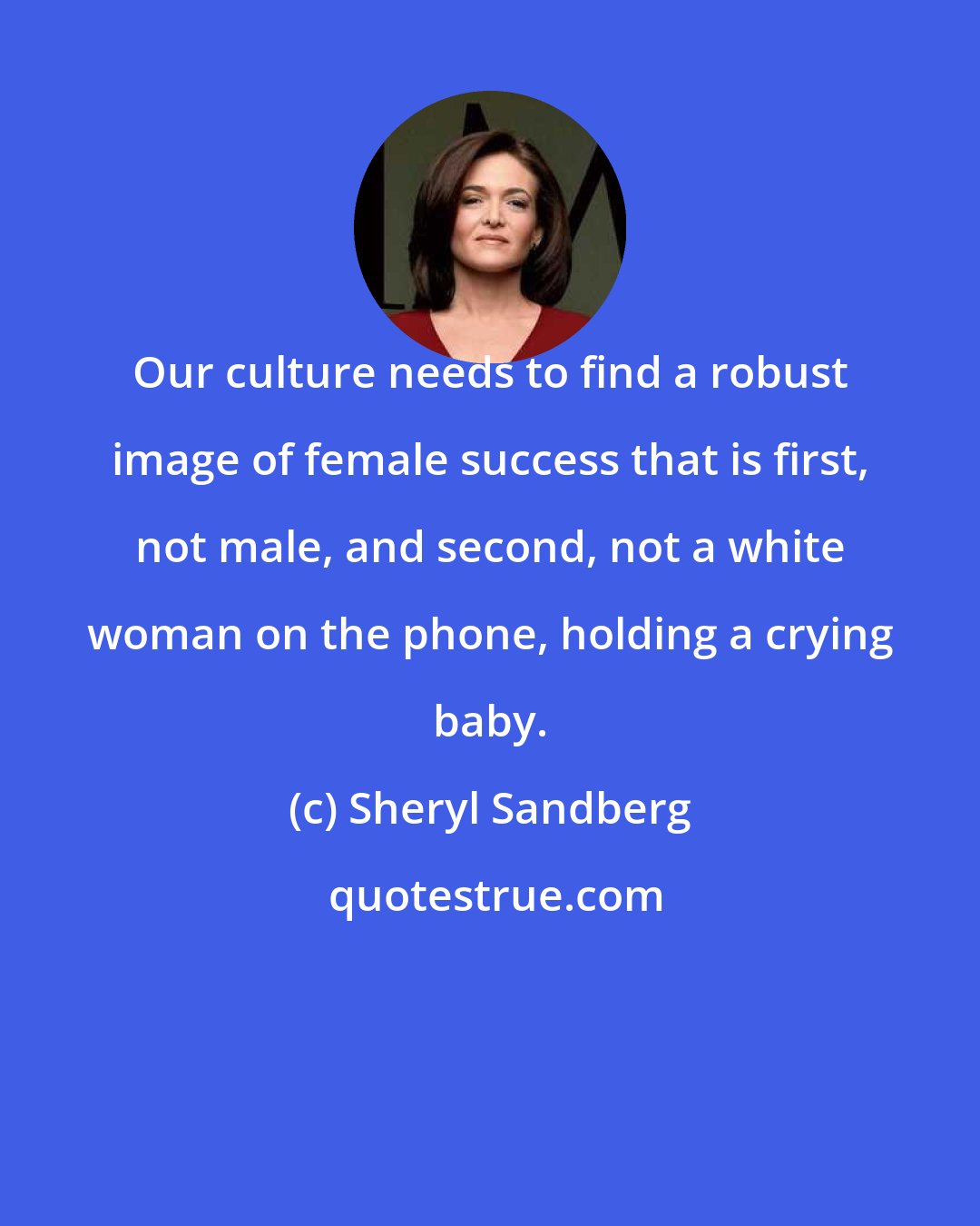 Sheryl Sandberg: Our culture needs to find a robust image of female success that is first, not male, and second, not a white woman on the phone, holding a crying baby.