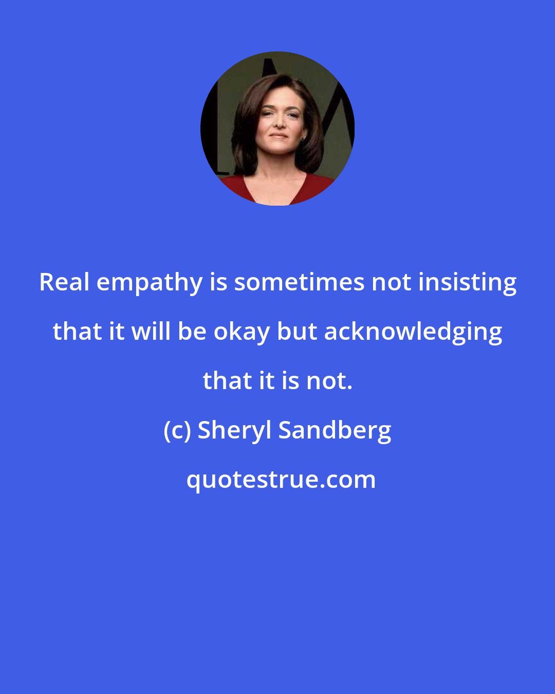 Sheryl Sandberg: Real empathy is sometimes not insisting that it will be okay but acknowledging that it is not.