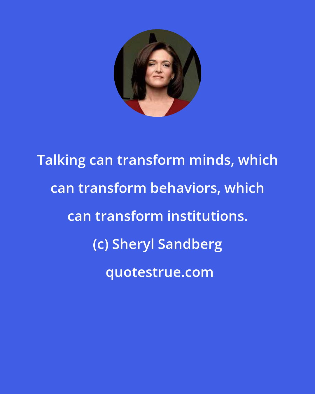 Sheryl Sandberg: Talking can transform minds, which can transform behaviors, which can transform institutions.