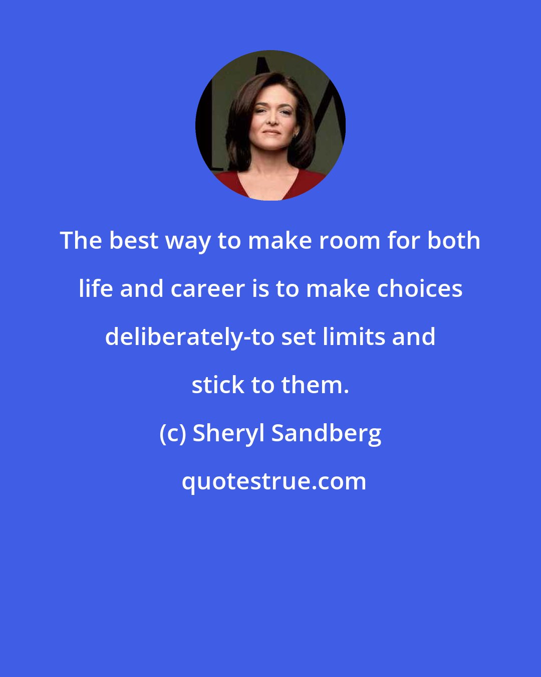 Sheryl Sandberg: The best way to make room for both life and career is to make choices deliberately-to set limits and stick to them.