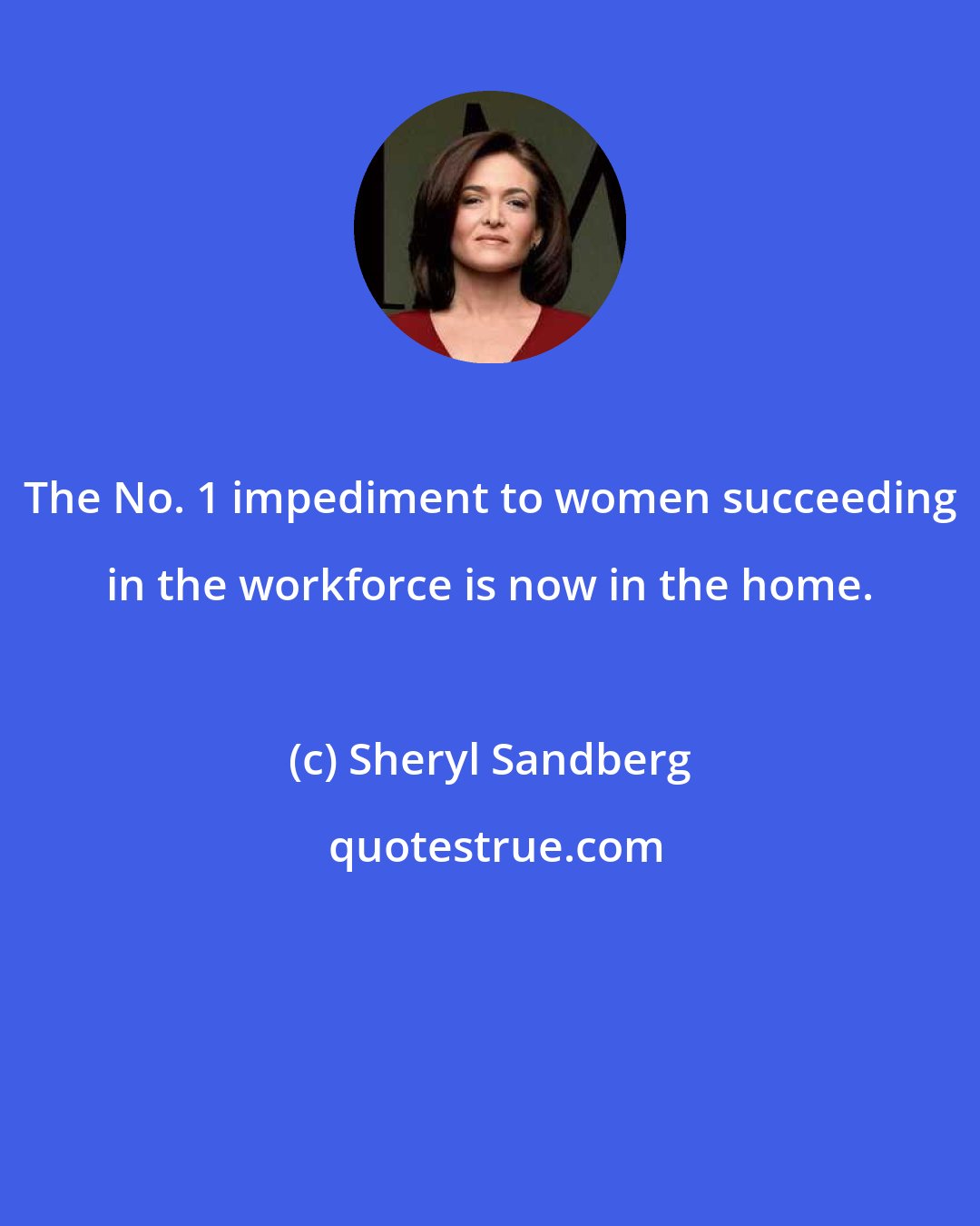 Sheryl Sandberg: The No. 1 impediment to women succeeding in the workforce is now in the home.