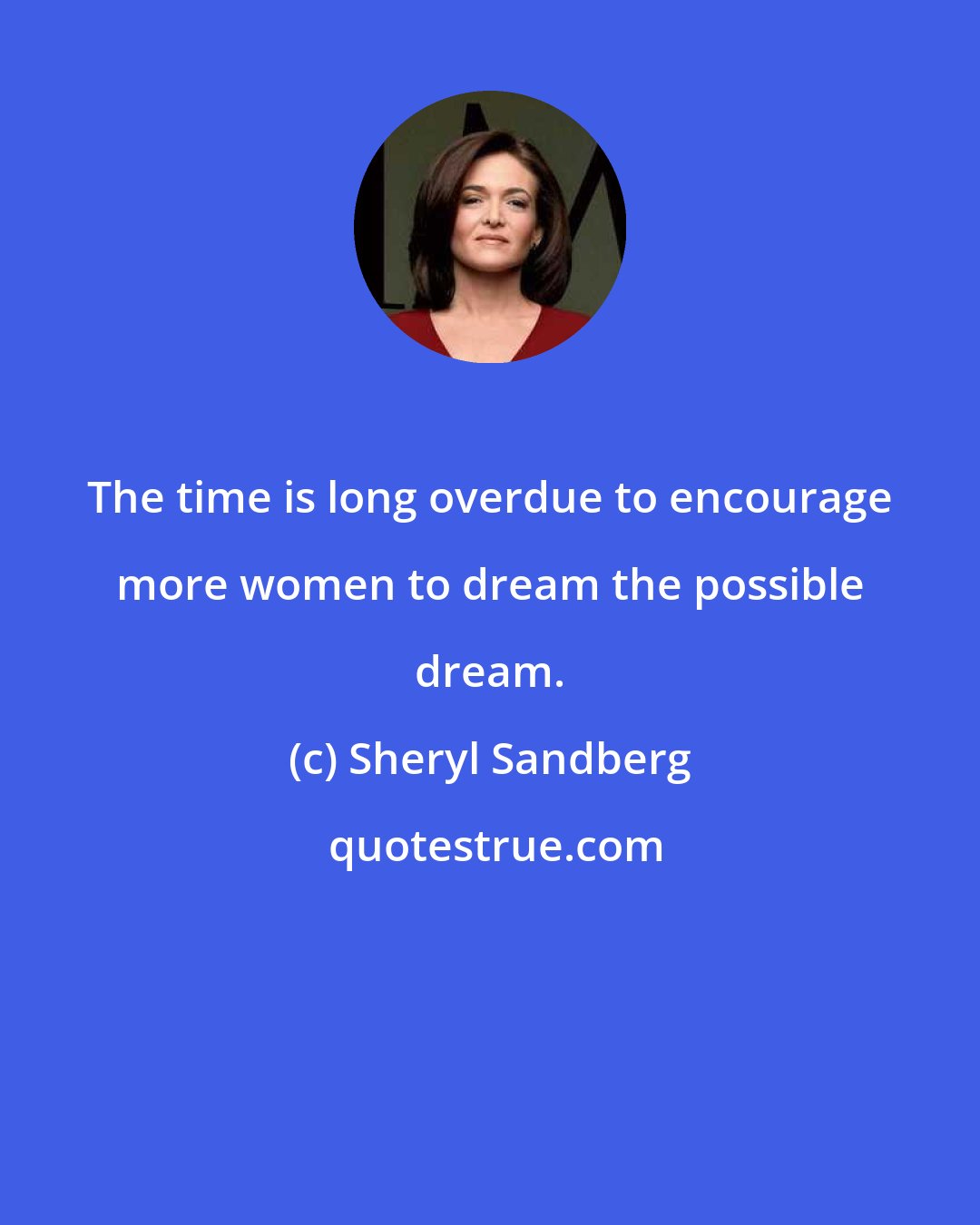 Sheryl Sandberg: The time is long overdue to encourage more women to dream the possible dream.