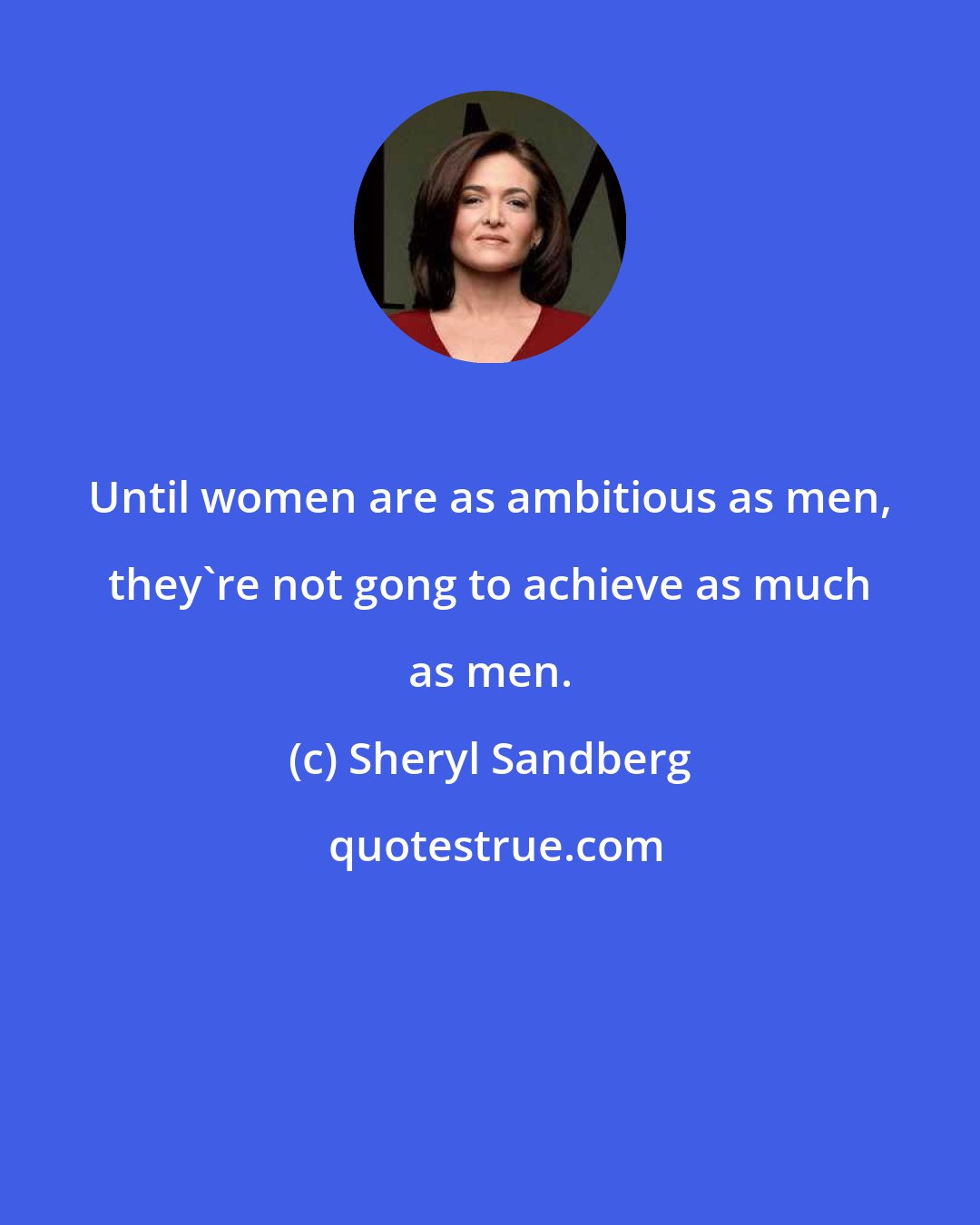 Sheryl Sandberg: Until women are as ambitious as men, they're not gong to achieve as much as men.