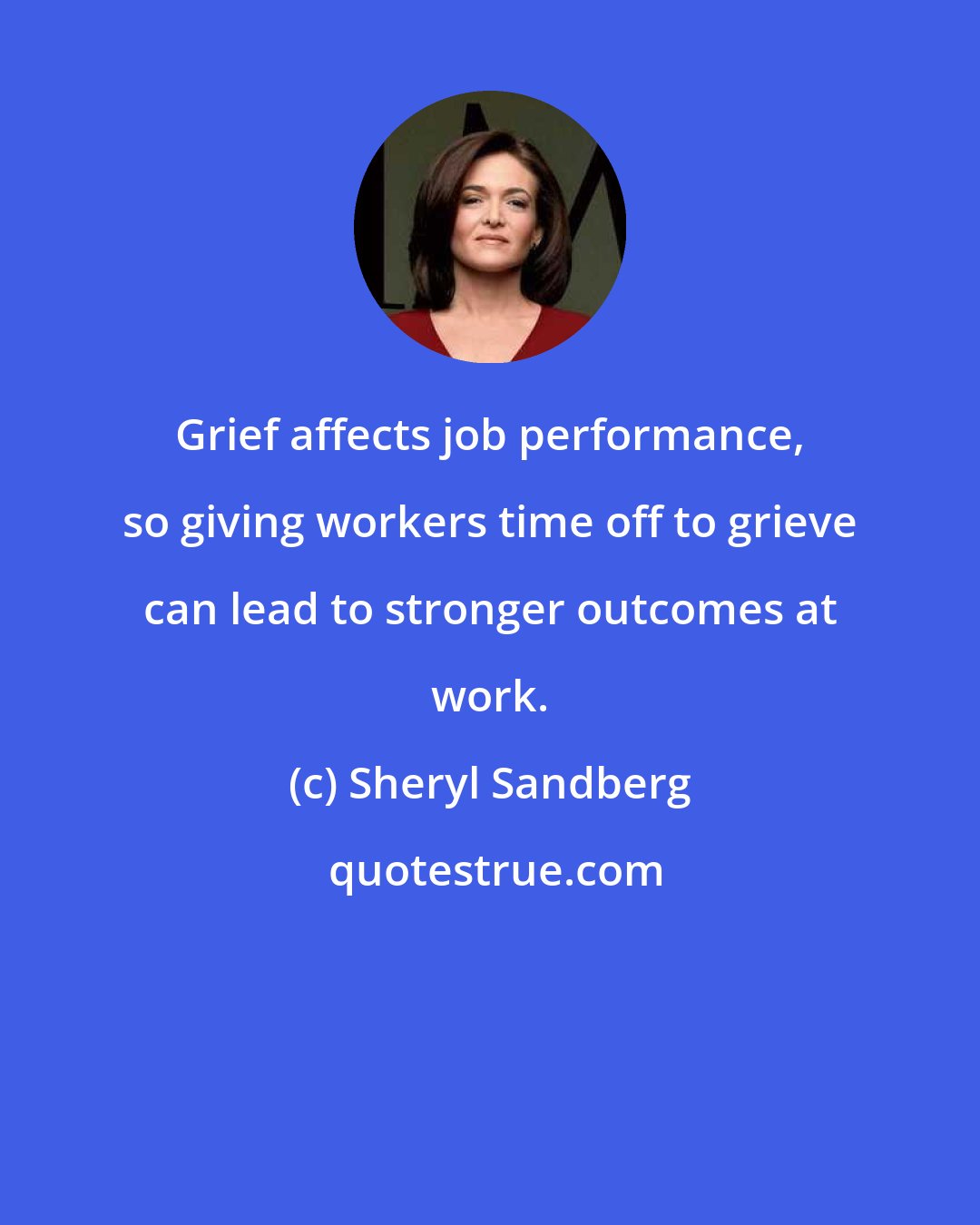 Sheryl Sandberg: Grief affects job performance, so giving workers time off to grieve can lead to stronger outcomes at work.