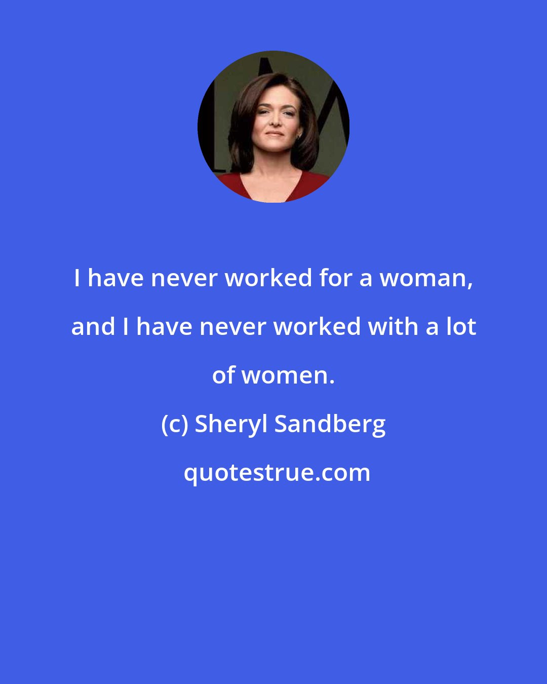 Sheryl Sandberg: I have never worked for a woman, and I have never worked with a lot of women.