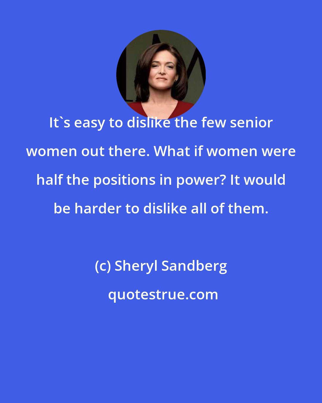 Sheryl Sandberg: It's easy to dislike the few senior women out there. What if women were half the positions in power? It would be harder to dislike all of them.