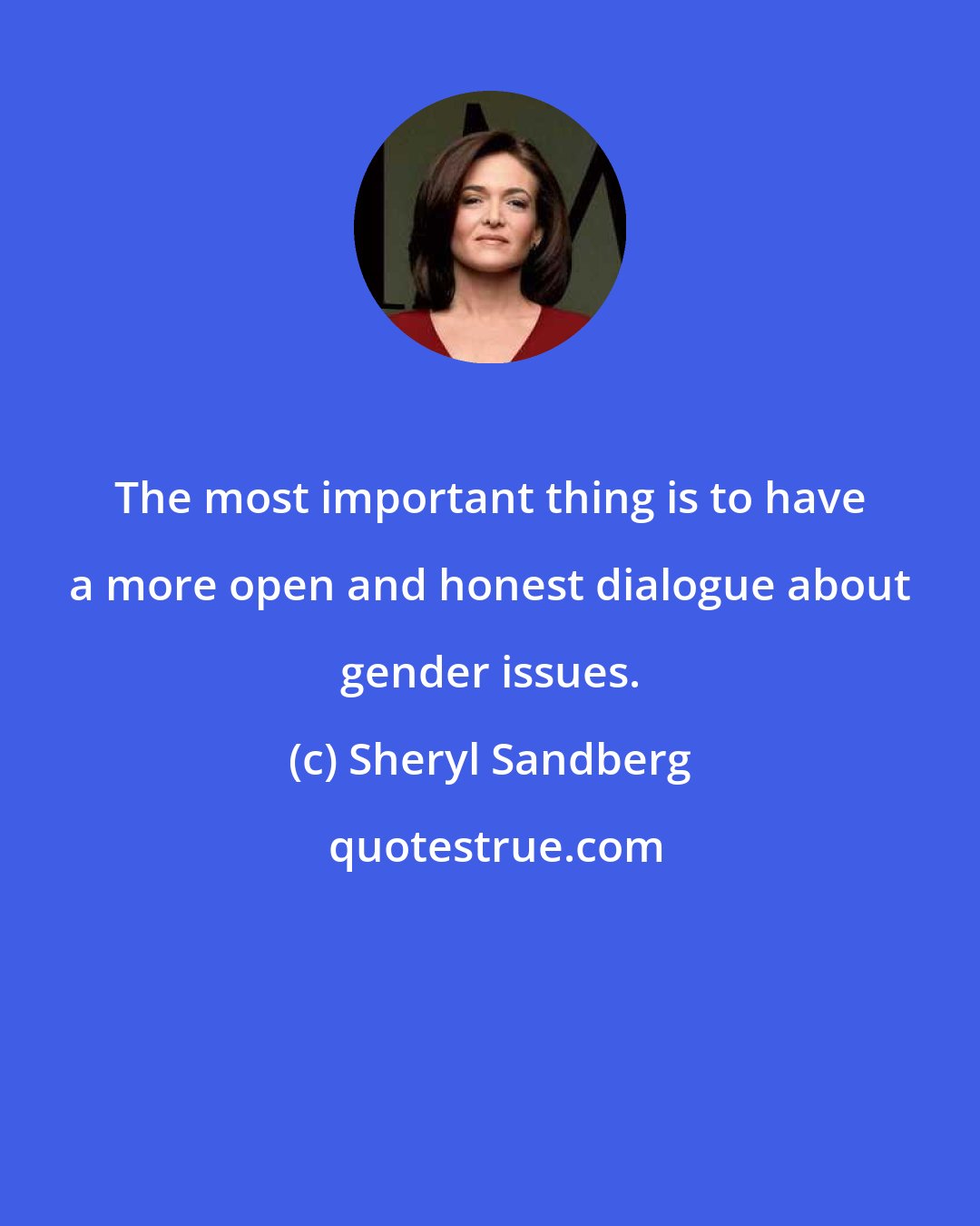 Sheryl Sandberg: The most important thing is to have a more open and honest dialogue about gender issues.