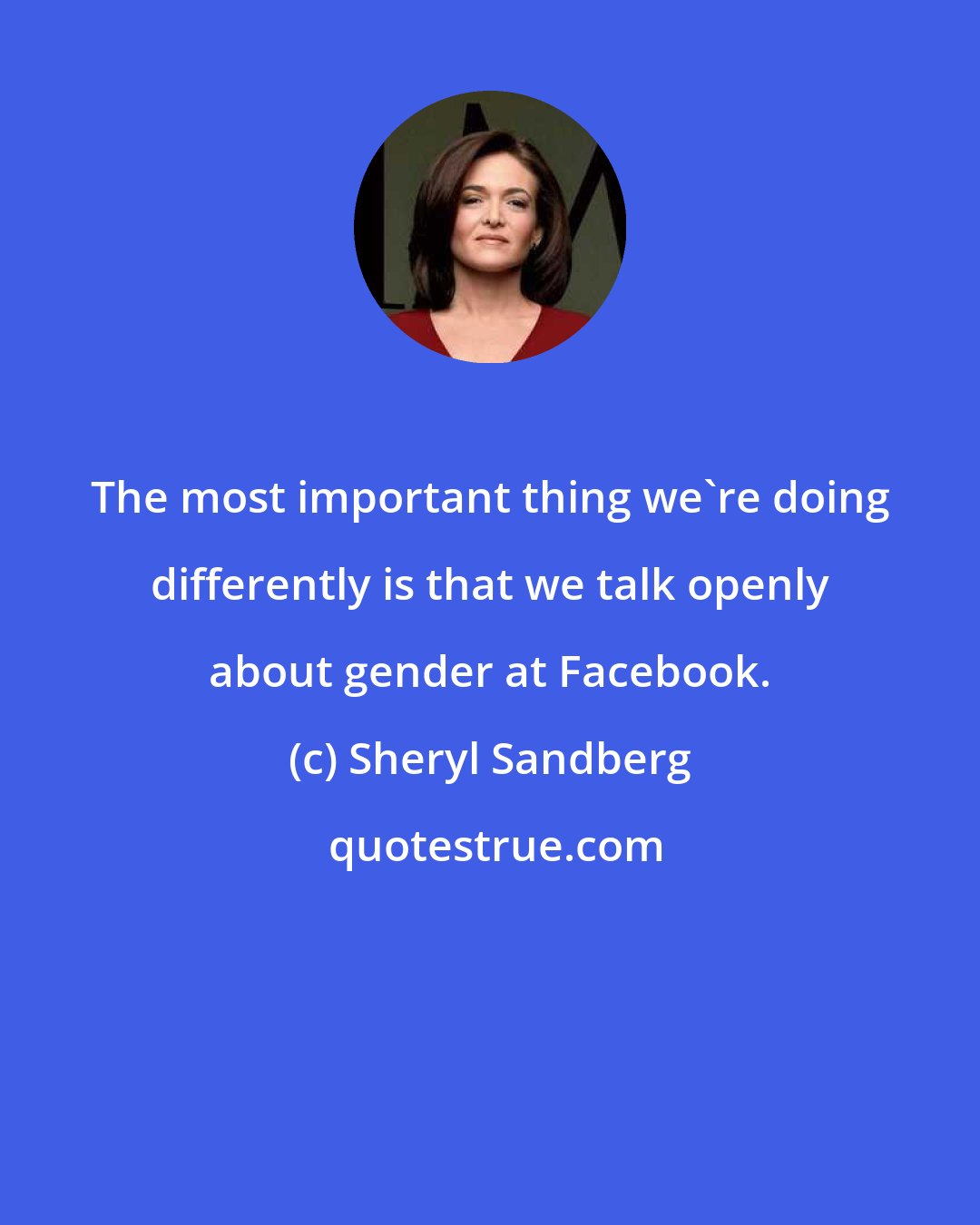 Sheryl Sandberg: The most important thing we're doing differently is that we talk openly about gender at Facebook.