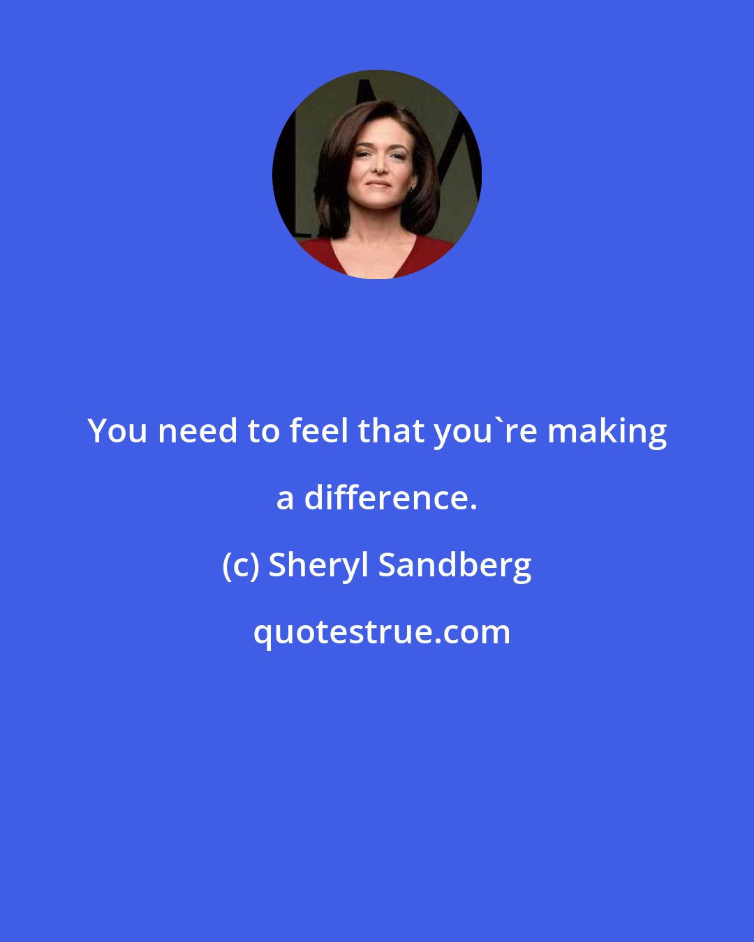 Sheryl Sandberg: You need to feel that you're making a difference.