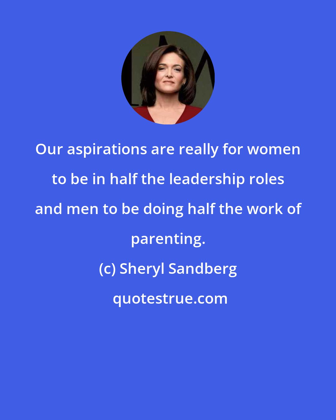 Sheryl Sandberg: Our aspirations are really for women to be in half the leadership roles and men to be doing half the work of parenting.