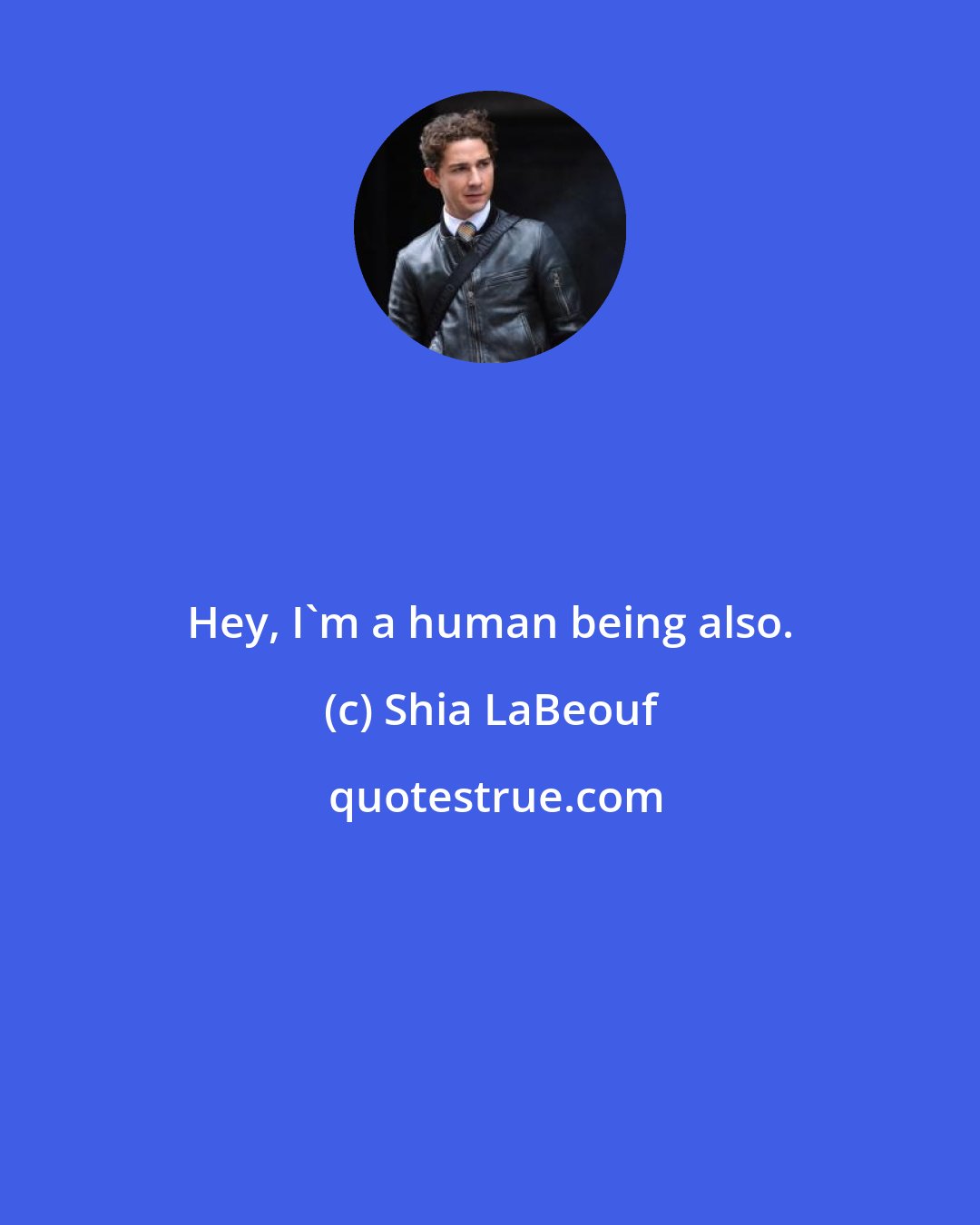 Shia LaBeouf: Hey, I'm a human being also.