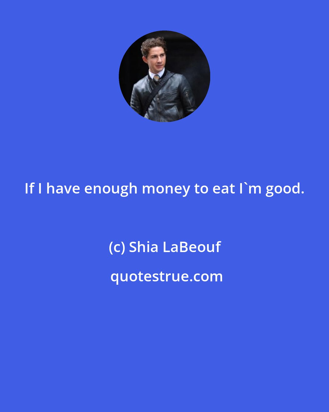 Shia LaBeouf: If I have enough money to eat I'm good.