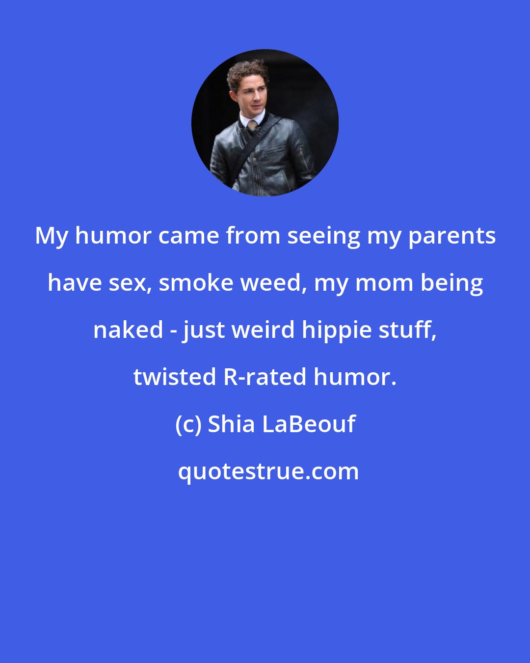 Shia LaBeouf: My humor came from seeing my parents have sex, smoke weed, my mom being naked - just weird hippie stuff, twisted R-rated humor.