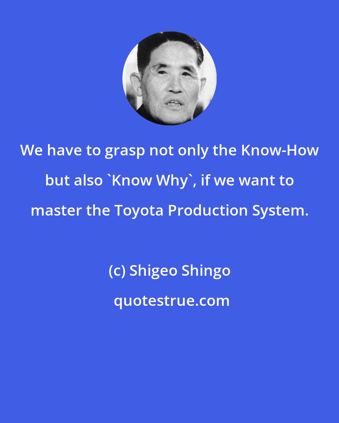 Shigeo Shingo: We have to grasp not only the Know-How but also 'Know Why', if we want to master the Toyota Production System.