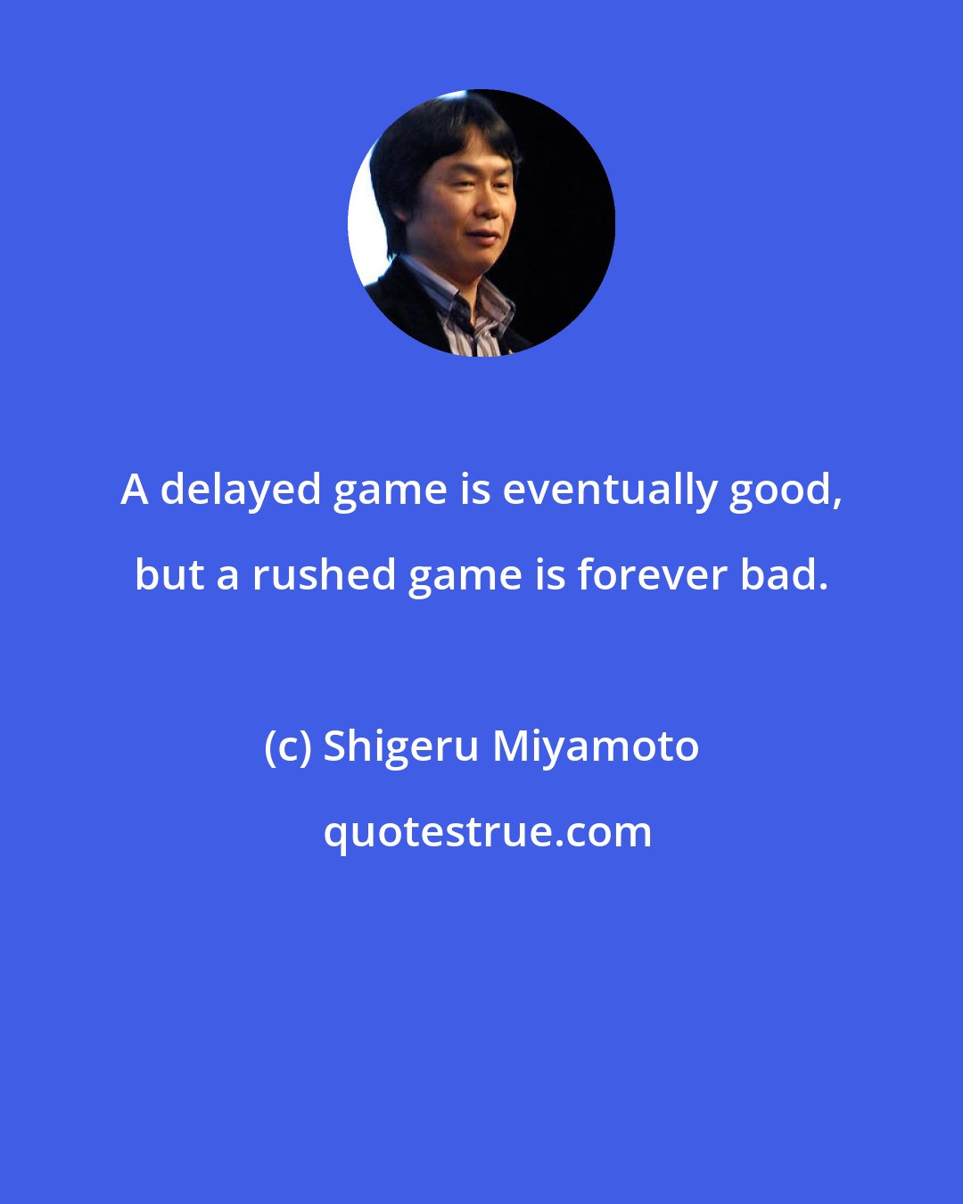 Shigeru Miyamoto: A delayed game is eventually good, but a rushed game is forever bad.