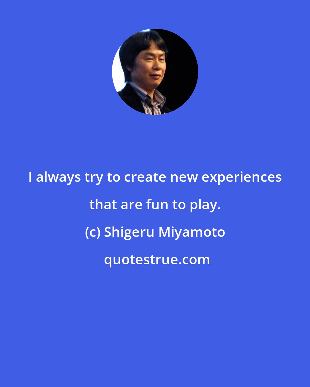 Shigeru Miyamoto: I always try to create new experiences that are fun to play.