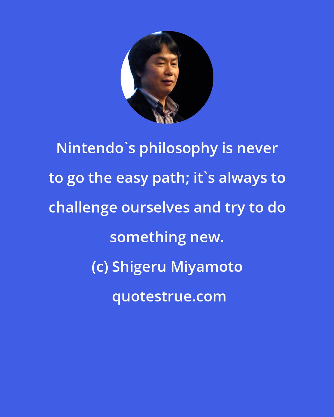 Shigeru Miyamoto: Nintendo's philosophy is never to go the easy path; it's always to challenge ourselves and try to do something new.