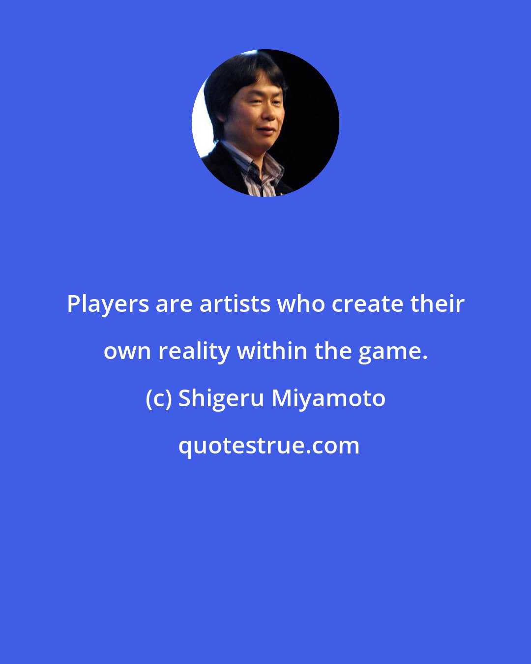 Shigeru Miyamoto: Players are artists who create their own reality within the game.