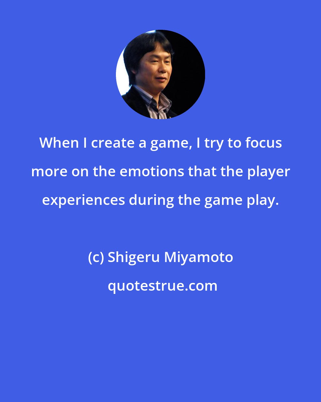 Shigeru Miyamoto: When I create a game, I try to focus more on the emotions that the player experiences during the game play.