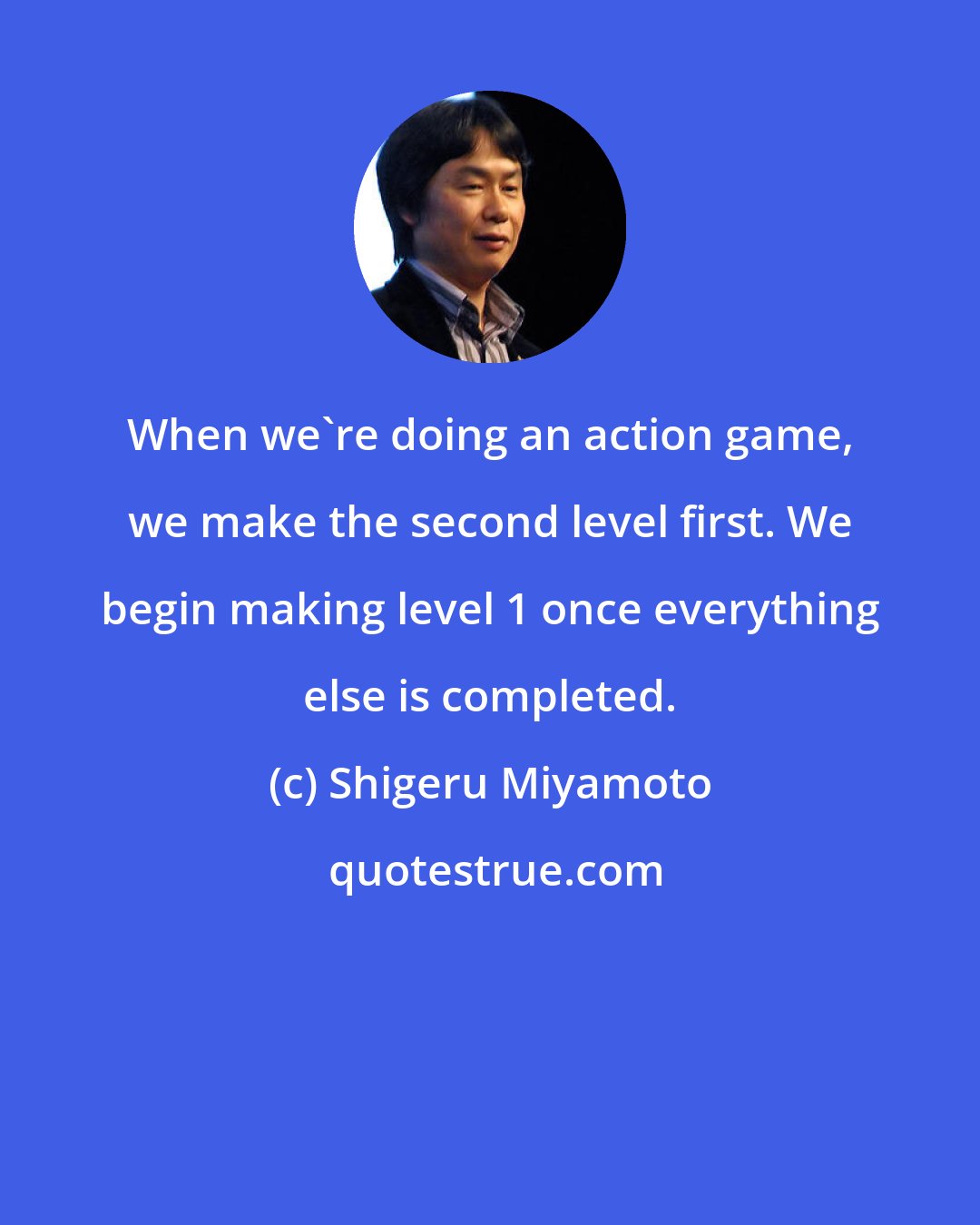 Shigeru Miyamoto: When we're doing an action game, we make the second level first. We begin making level 1 once everything else is completed.