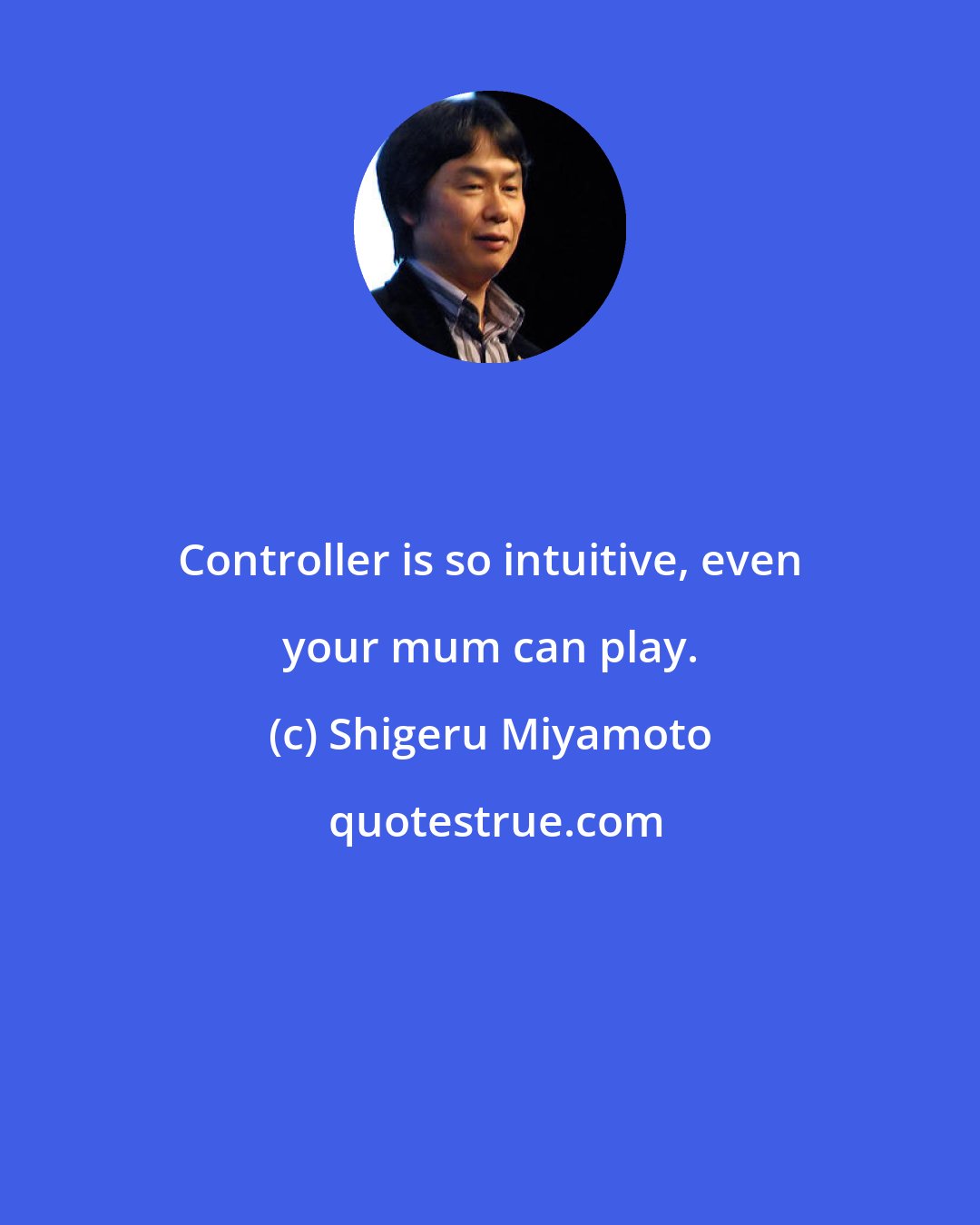 Shigeru Miyamoto: Controller is so intuitive, even your mum can play.