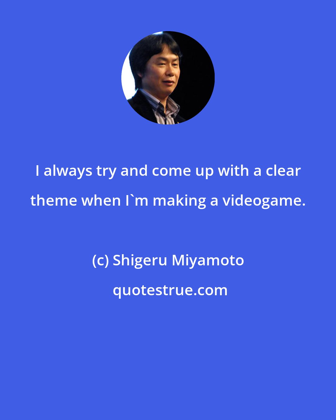 Shigeru Miyamoto: I always try and come up with a clear theme when I'm making a videogame.