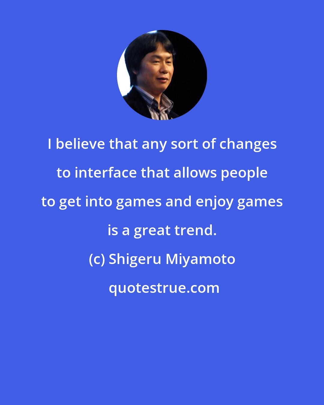 Shigeru Miyamoto: I believe that any sort of changes to interface that allows people to get into games and enjoy games is a great trend.