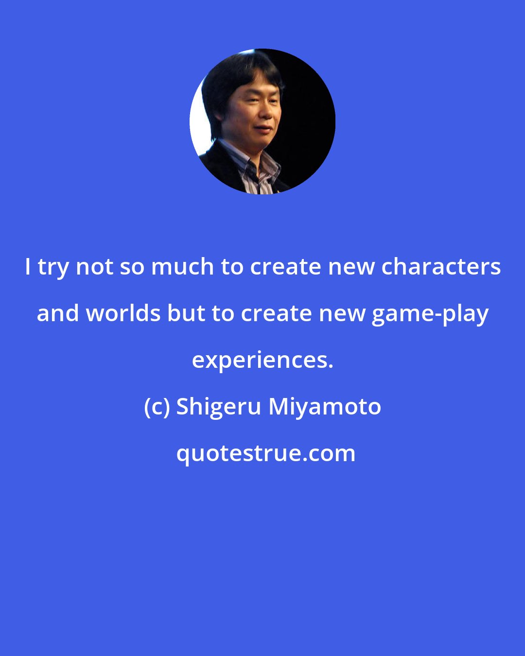 Shigeru Miyamoto: I try not so much to create new characters and worlds but to create new game-play experiences.