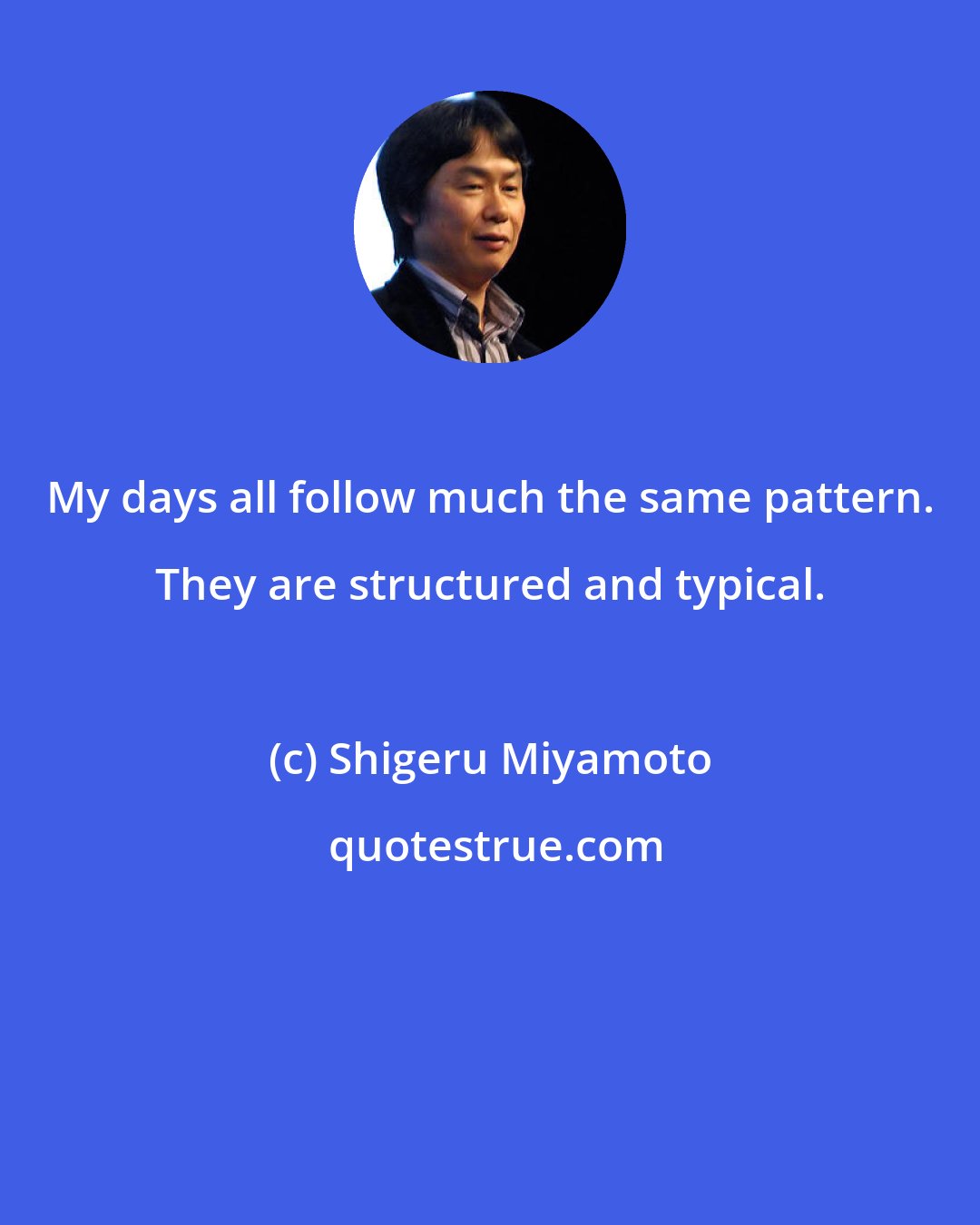 Shigeru Miyamoto: My days all follow much the same pattern. They are structured and typical.