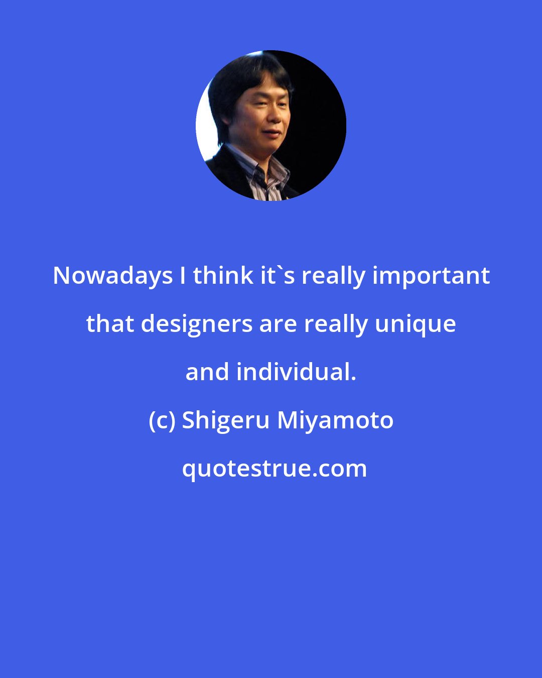 Shigeru Miyamoto: Nowadays I think it's really important that designers are really unique and individual.