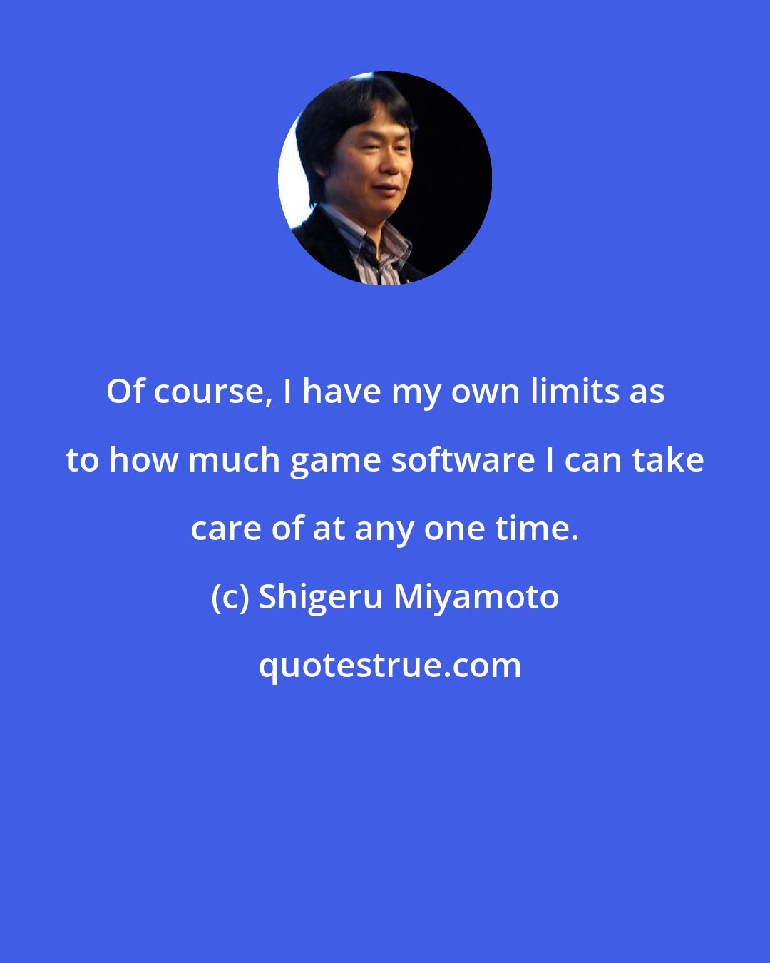 Shigeru Miyamoto: Of course, I have my own limits as to how much game software I can take care of at any one time.