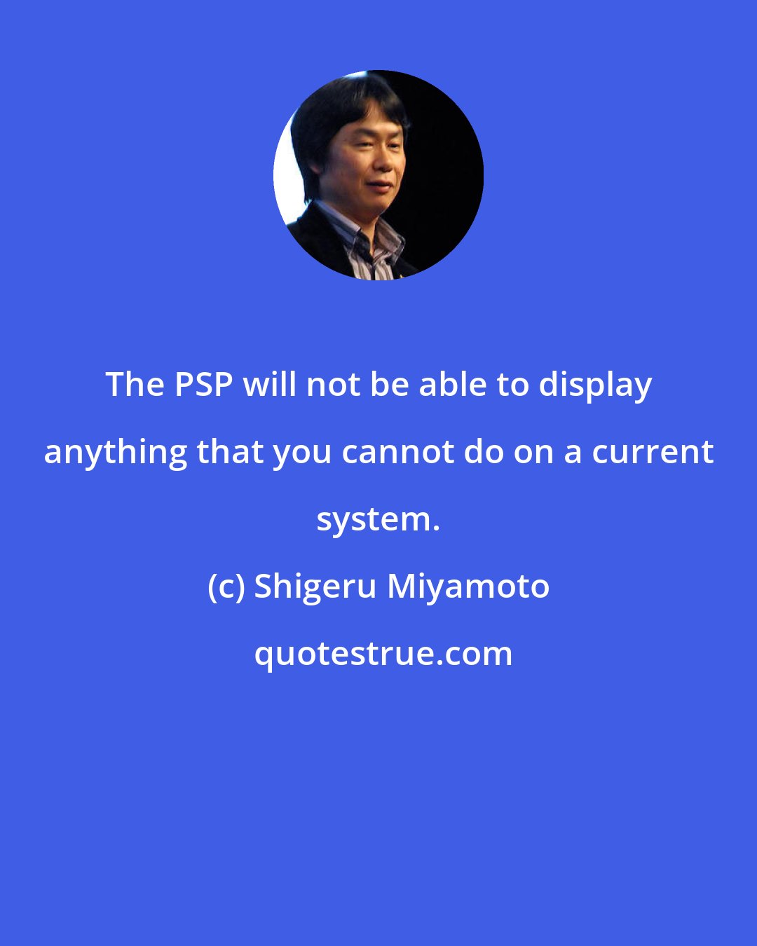 Shigeru Miyamoto: The PSP will not be able to display anything that you cannot do on a current system.