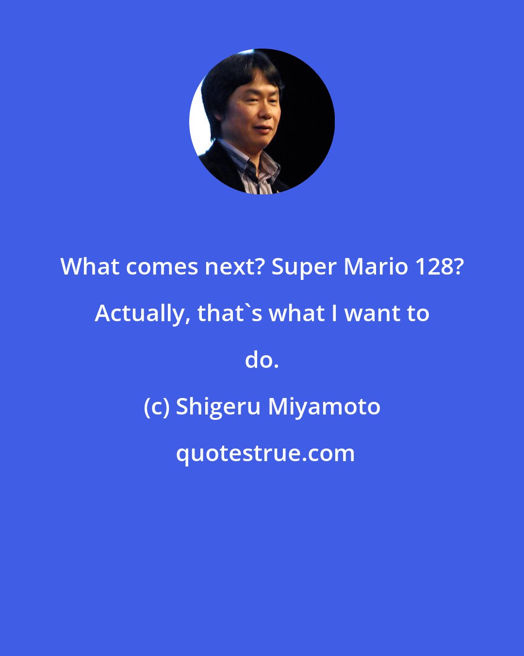 Shigeru Miyamoto: What comes next? Super Mario 128? Actually, that's what I want to do.