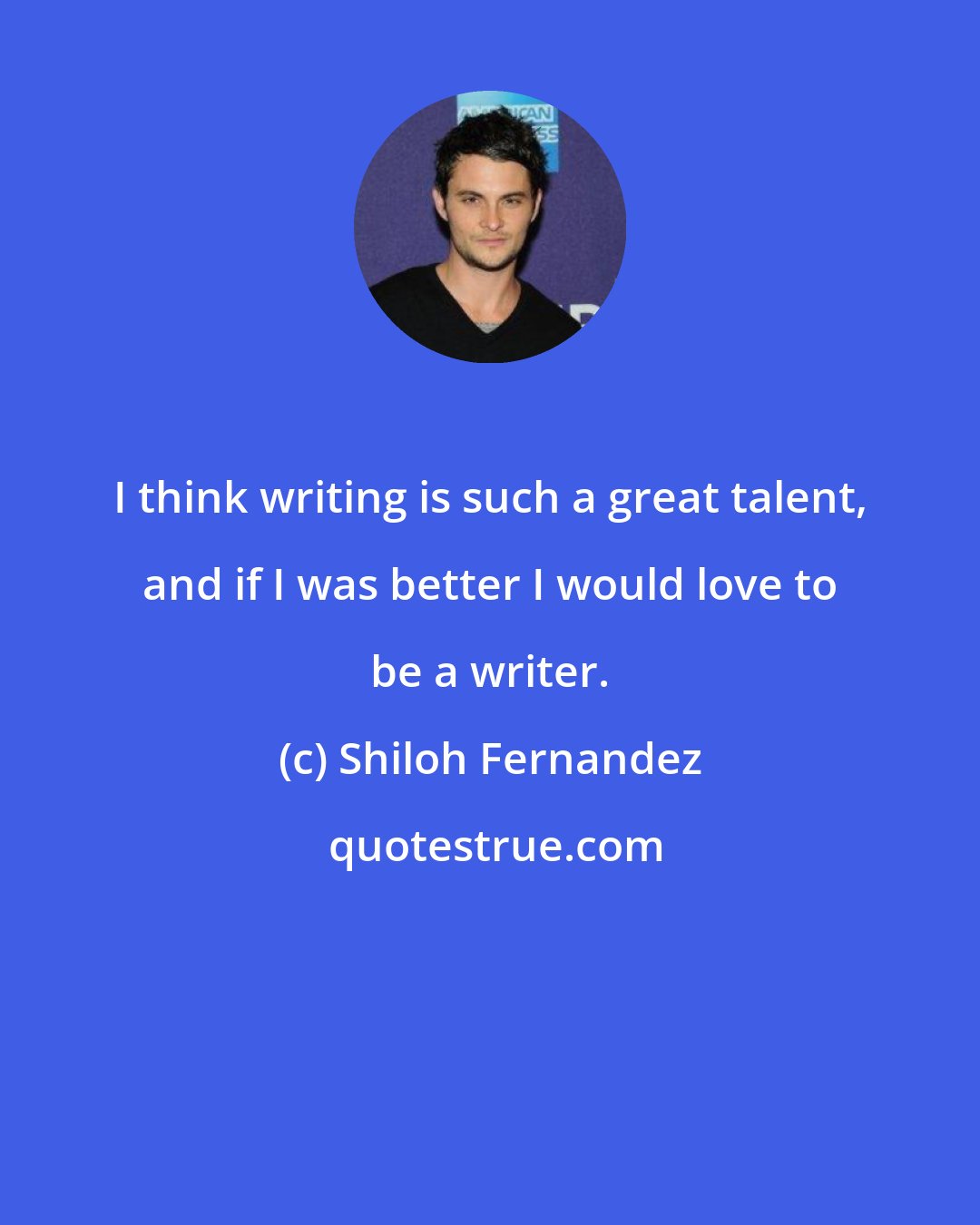Shiloh Fernandez: I think writing is such a great talent, and if I was better I would love to be a writer.