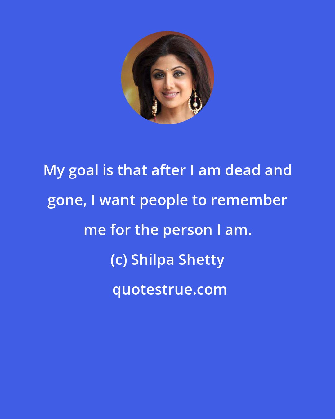 Shilpa Shetty: My goal is that after I am dead and gone, I want people to remember me for the person I am.