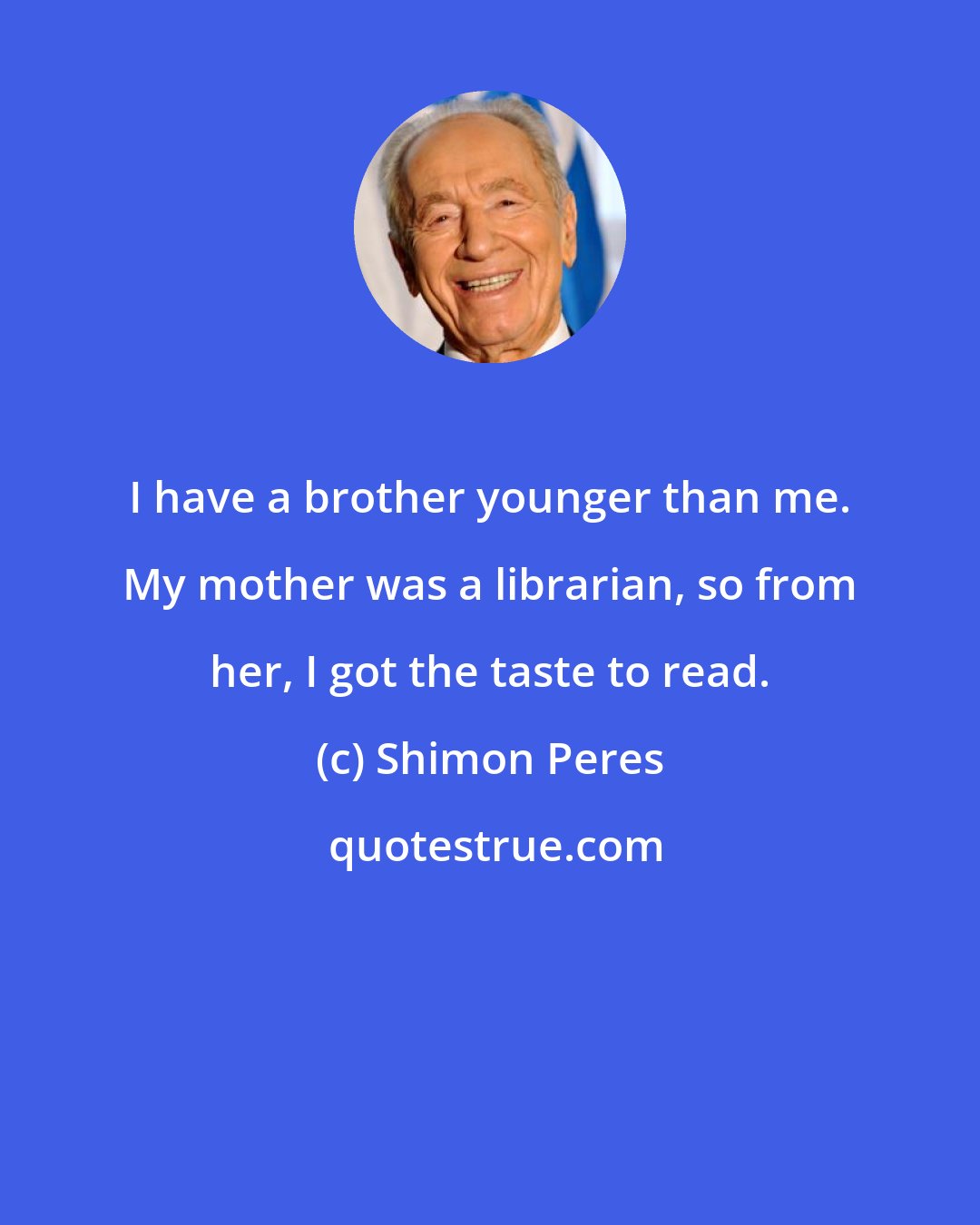 Shimon Peres: I have a brother younger than me. My mother was a librarian, so from her, I got the taste to read.