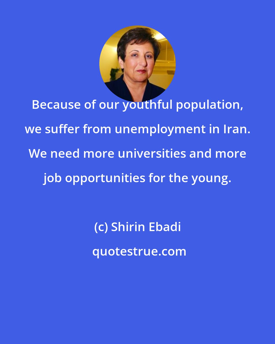Shirin Ebadi: Because of our youthful population, we suffer from unemployment in Iran. We need more universities and more job opportunities for the young.