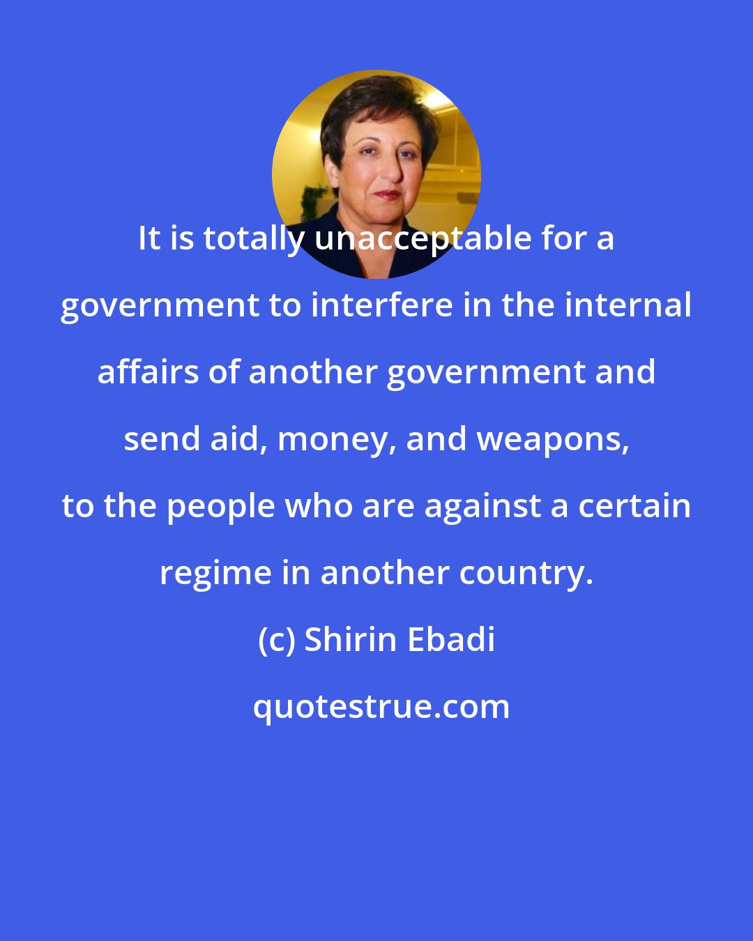 Shirin Ebadi: It is totally unacceptable for a government to interfere in the internal affairs of another government and send aid, money, and weapons, to the people who are against a certain regime in another country.