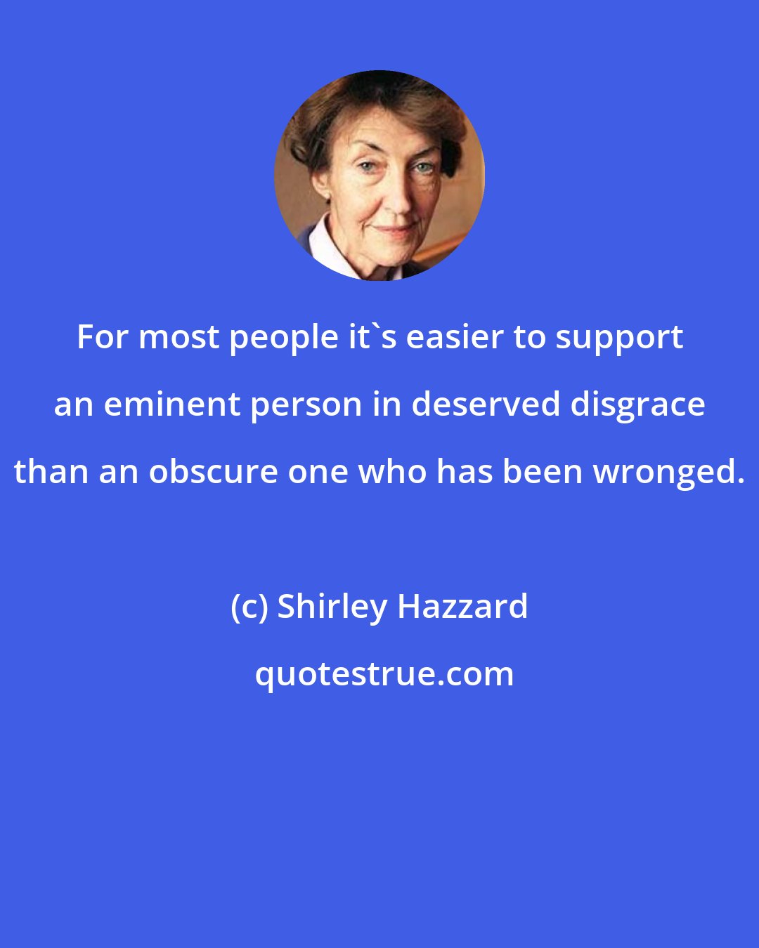 Shirley Hazzard: For most people it's easier to support an eminent person in deserved disgrace than an obscure one who has been wronged.