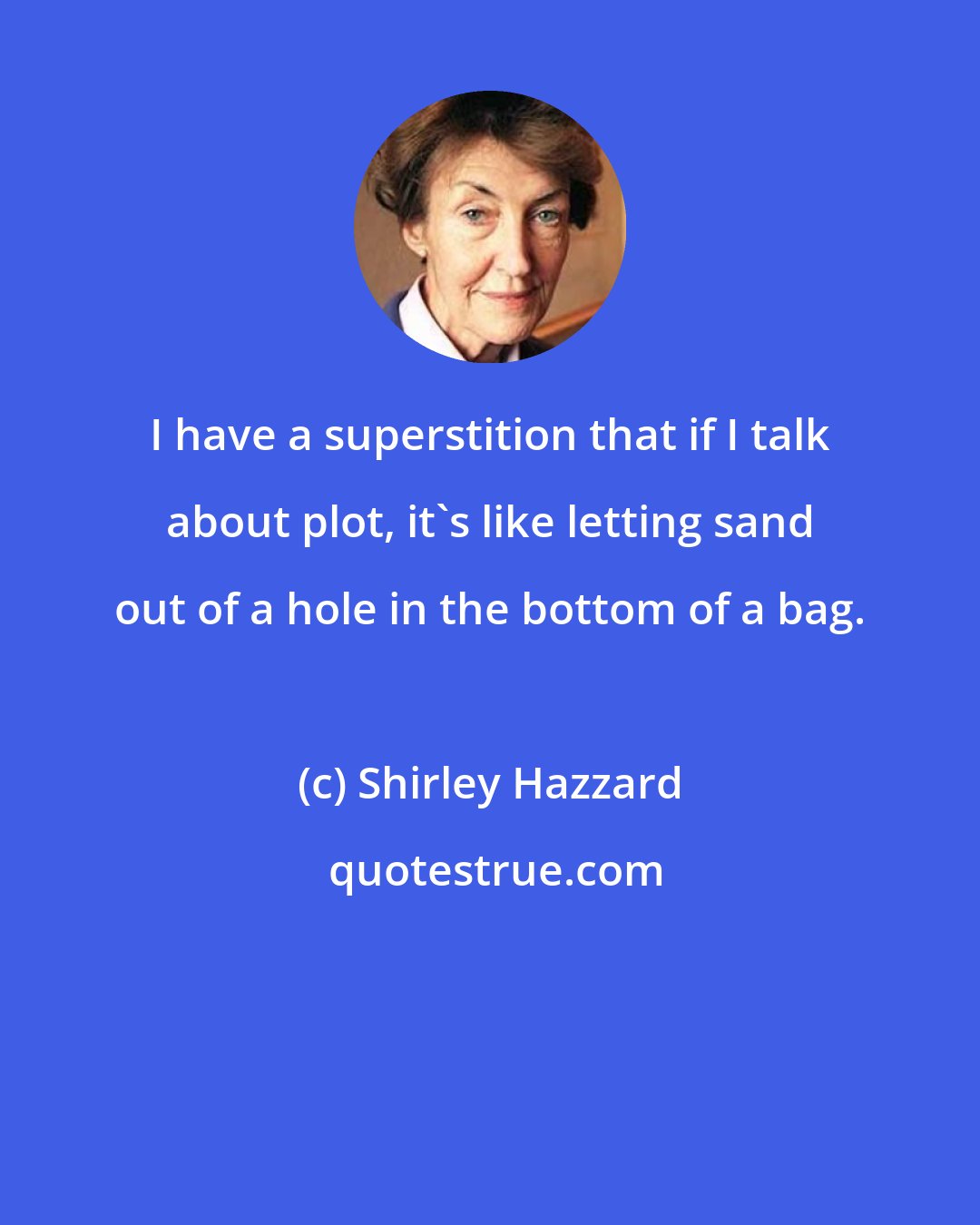 Shirley Hazzard: I have a superstition that if I talk about plot, it's like letting sand out of a hole in the bottom of a bag.