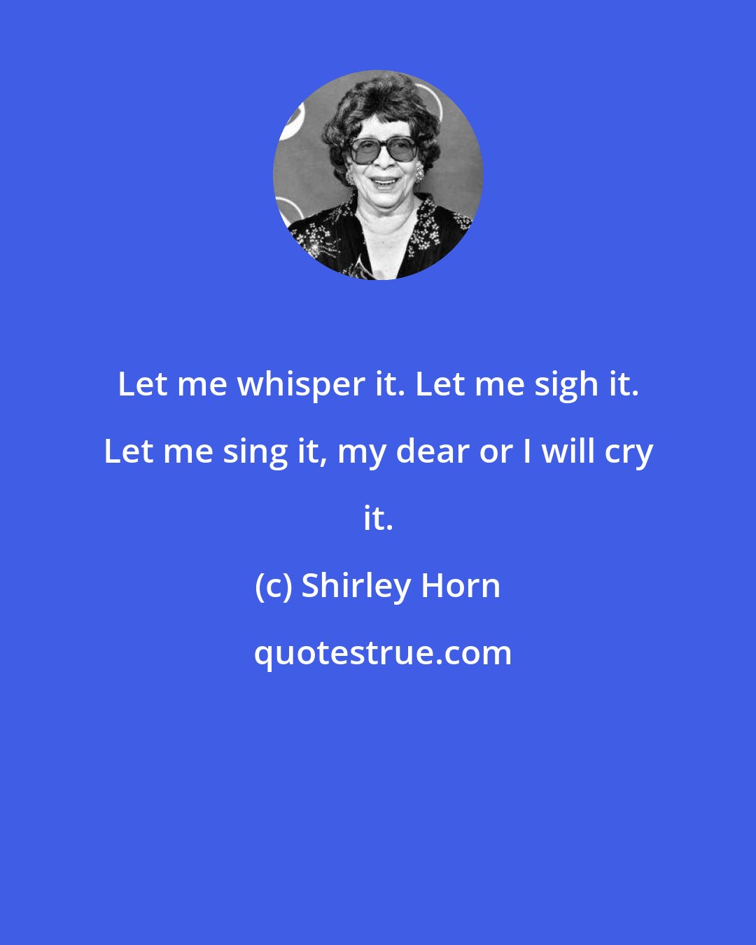 Shirley Horn: Let me whisper it. Let me sigh it. Let me sing it, my dear or I will cry it.