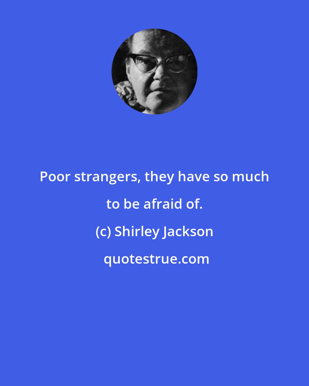 Shirley Jackson: Poor strangers, they have so much to be afraid of.