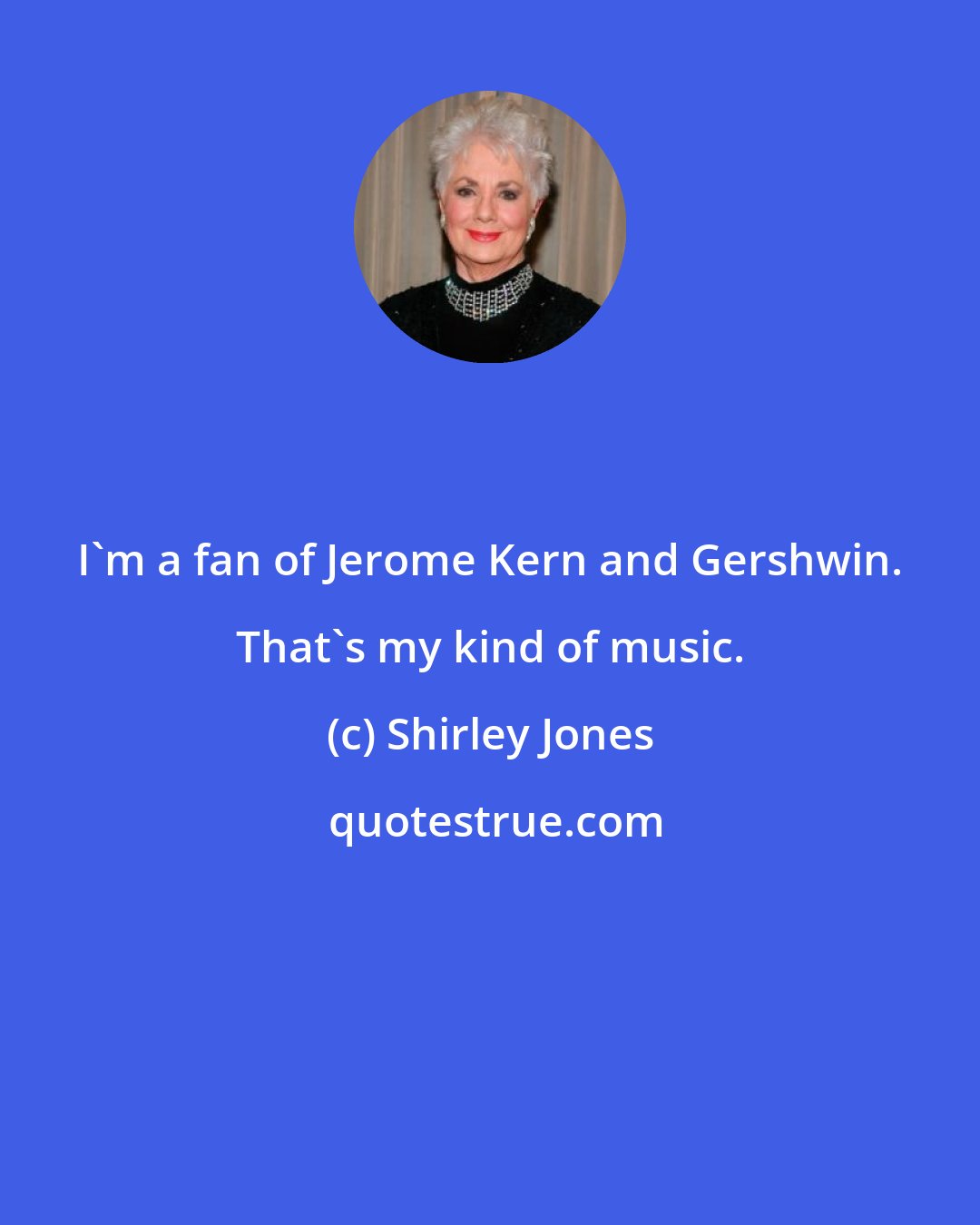 Shirley Jones: I'm a fan of Jerome Kern and Gershwin. That's my kind of music.
