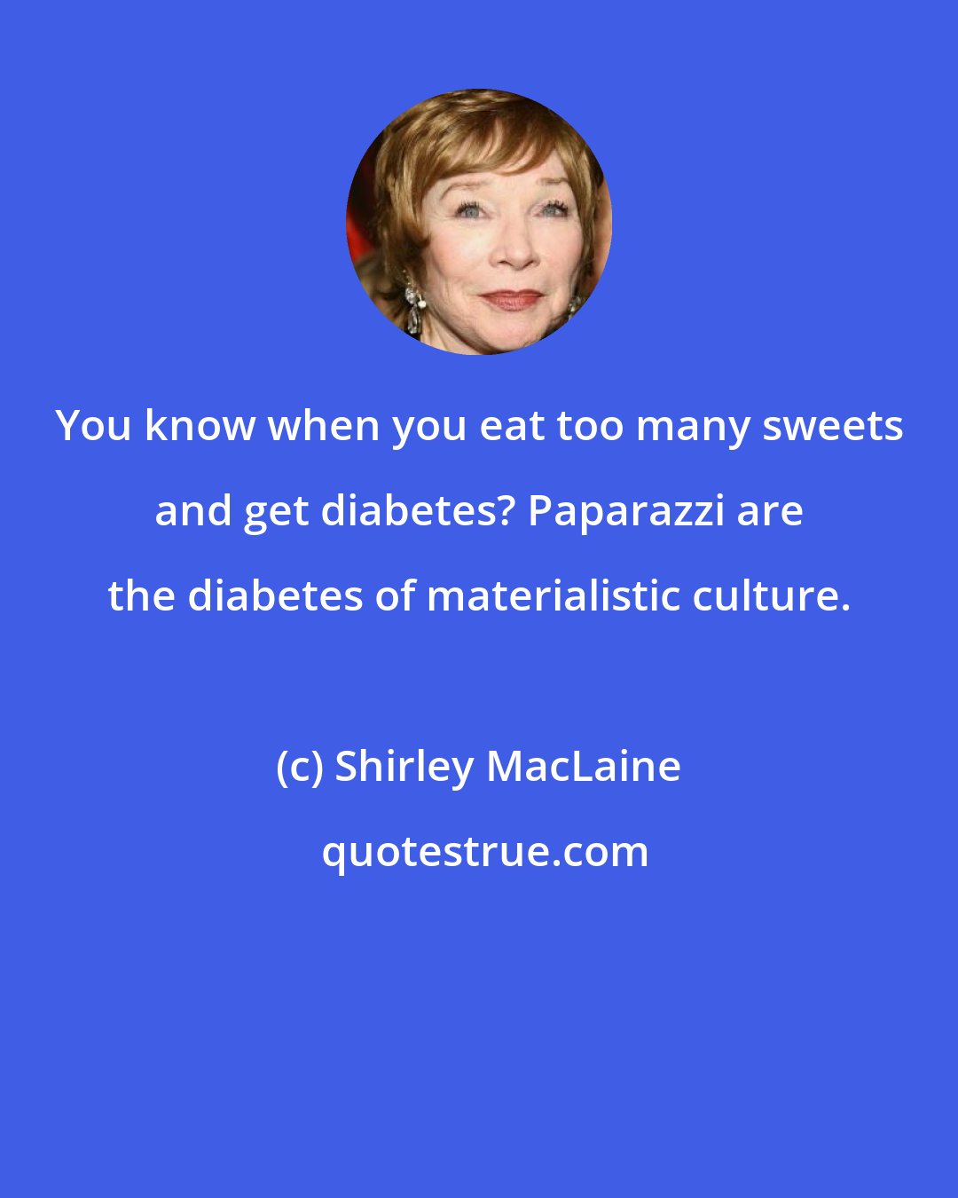 Shirley MacLaine: You know when you eat too many sweets and get diabetes? Paparazzi are the diabetes of materialistic culture.