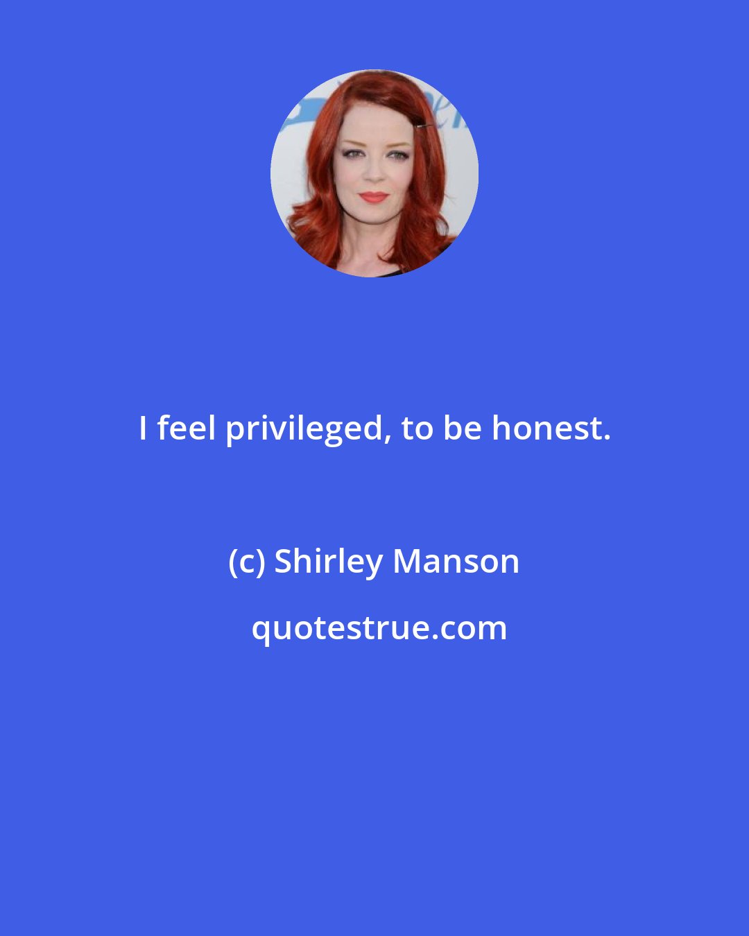 Shirley Manson: I feel privileged, to be honest.